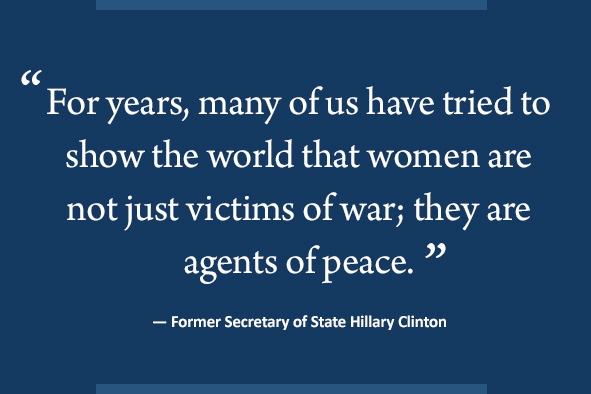 'For years, many of us have tried to show the world that women are not just victims of war; they are agents of peace.'— Secretary of State Hillary Clinton